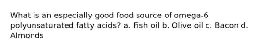 What is an especially good food source of omega-6 polyunsaturated fatty acids? a. Fish oil b. Olive oil c. Bacon d. Almonds