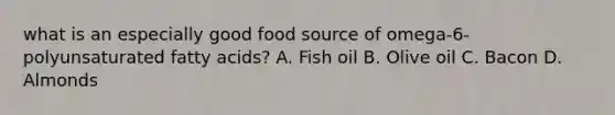 what is an especially good food source of omega-6-polyunsaturated fatty acids? A. Fish oil B. Olive oil C. Bacon D. Almonds