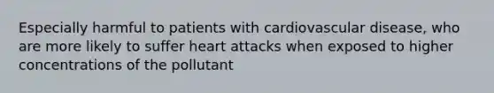 Especially harmful to patients with cardiovascular disease, who are more likely to suffer heart attacks when exposed to higher concentrations of the pollutant