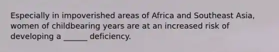 Especially in impoverished areas of Africa and Southeast Asia, women of childbearing years are at an increased risk of developing a ______ deficiency.