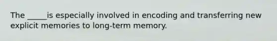 The _____is especially involved in encoding and transferring new explicit memories to long-term memory.