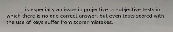 _______ is especially an issue in projective or subjective tests in which there is no one correct answer, but even tests scored with the use of keys suffer from scorer mistakes.