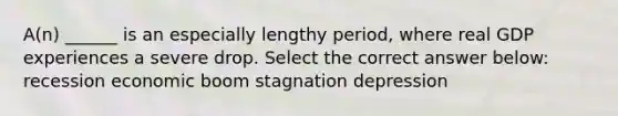 A(n) ______ is an especially lengthy period, where real GDP experiences a severe drop. Select the correct answer below: recession economic boom stagnation depression