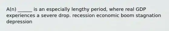 A(n) ______ is an especially lengthy period, where real GDP experiences a severe drop. recession economic boom stagnation depression