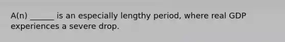 A(n) ______ is an especially lengthy period, where real GDP experiences a severe drop.