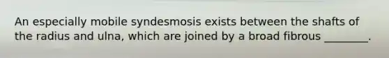 An especially mobile syndesmosis exists between the shafts of the radius and ulna, which are joined by a broad fibrous ________.