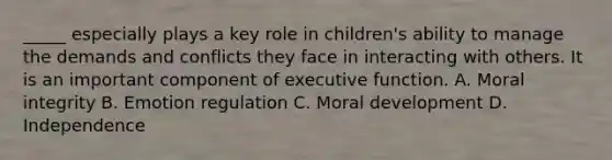 _____ especially plays a key role in children's ability to manage the demands and conflicts they face in interacting with others. It is an important component of executive function. A. Moral integrity B. Emotion regulation C. Moral development D. Independence