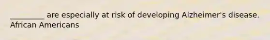 _________ are especially at risk of developing Alzheimer's disease. <a href='https://www.questionai.com/knowledge/kktT1tbvGH-african-americans' class='anchor-knowledge'>african americans</a>