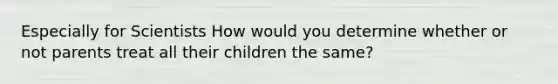 Especially for Scientists How would you determine whether or not parents treat all their children the same?