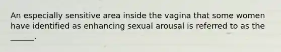 An especially sensitive area inside the vagina that some women have identified as enhancing sexual arousal is referred to as the ______.