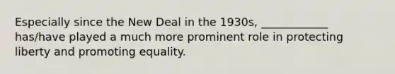 Especially since the New Deal in the 1930s, ____________ has/have played a much more prominent role in protecting liberty and promoting equality.