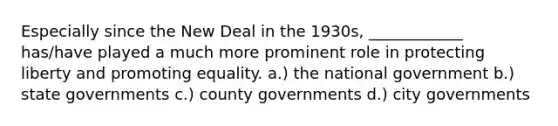 Especially since the New Deal in the 1930s, ____________ has/have played a much more prominent role in protecting liberty and promoting equality. a.) the national government b.) state governments c.) county governments d.) city governments