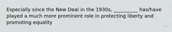 Especially since the New Deal in the 1930s, __________ has/have played a much more prominent role in protecting liberty and promoting equality