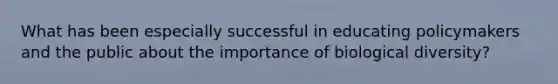 What has been especially successful in educating policymakers and the public about the importance of biological diversity?