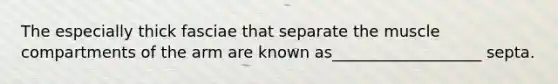 The especially thick fasciae that separate the muscle compartments of the arm are known as___________________ septa.