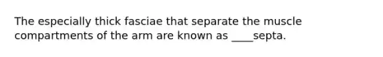 The especially thick fasciae that separate the muscle compartments of the arm are known as ____septa.