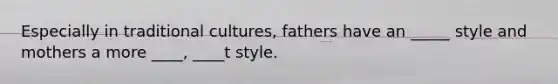 Especially in traditional cultures, fathers have an _____ style and mothers a more ____, ____t style.