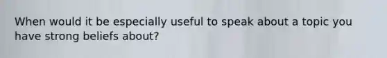 When would it be especially useful to speak about a topic you have strong beliefs about?