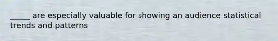 _____ are especially valuable for showing an audience statistical trends and patterns
