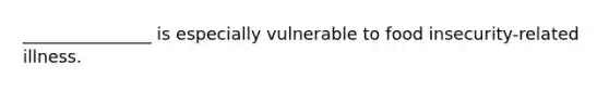 _______________ is especially vulnerable to food insecurity-related illness.