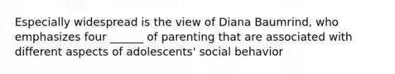 Especially widespread is the view of Diana Baumrind, who emphasizes four ______ of parenting that are associated with different aspects of adolescents' social behavior