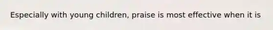 Especially with young children, praise is most effective when it is