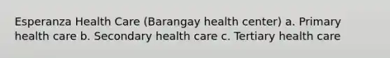 Esperanza Health Care (Barangay health center) a. Primary health care b. Secondary health care c. Tertiary health care