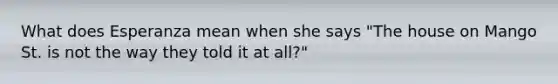 What does Esperanza mean when she says "The house on Mango St. is not the way they told it at all?"