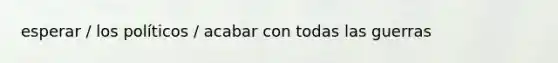 esperar / los políticos / acabar con todas las guerras