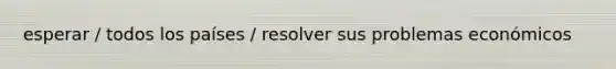 esperar / todos los países / resolver sus problemas económicos