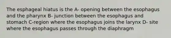 The esphageal hiatus is the A- opening between the esophagus and the pharynx B- junction between the esophagus and stomach C-region where the esophagus joins the larynx D- site where the esophagus passes through the diaphragm