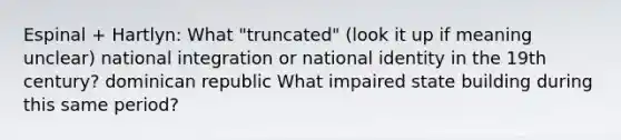 Espinal + Hartlyn: What "truncated" (look it up if meaning unclear) national integration or national identity in the 19th century? dominican republic What impaired state building during this same period?