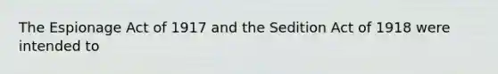 The Espionage Act of 1917 and the Sedition Act of 1918 were intended to