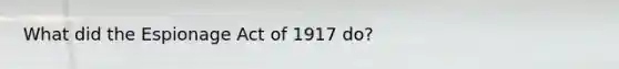 What did the Espionage Act of 1917 do?