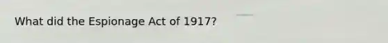 What did the Espionage Act of 1917?