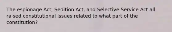 The espionage Act, Sedition Act, and Selective Service Act all raised constitutional issues related to what part of the constitution?