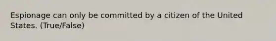 Espionage can only be committed by a citizen of the United States. (True/False)