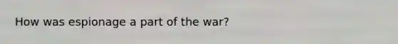 How was espionage a part of the war?