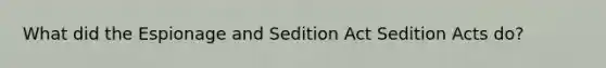 What did the Espionage and Sedition Act Sedition Acts do?