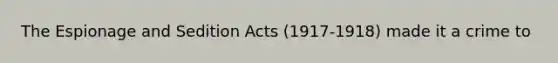 The Espionage and Sedition Acts (1917-1918) made it a crime to