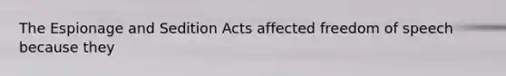 The Espionage and Sedition Acts affected freedom of speech because they