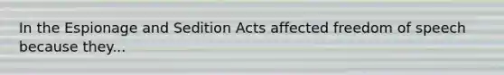 In the Espionage and Sedition Acts affected freedom of speech because they...