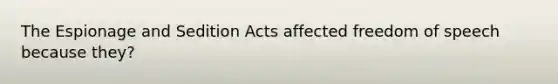 The Espionage and Sedition Acts affected freedom of speech because they?