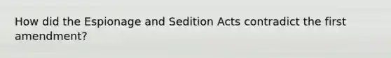 How did the Espionage and Sedition Acts contradict the first amendment?