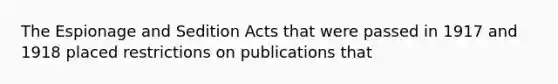 The Espionage and Sedition Acts that were passed in 1917 and 1918 placed restrictions on publications that