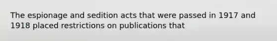 The espionage and sedition acts that were passed in 1917 and 1918 placed restrictions on publications that