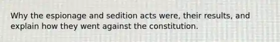 Why the espionage and sedition acts were, their results, and explain how they went against the constitution.