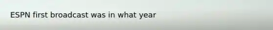 ESPN first broadcast was in what year