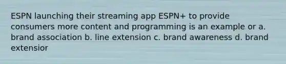 ESPN launching their streaming app ESPN+ to provide consumers more content and programming is an example or a. brand association b. line extension c. brand awareness d. brand extensior