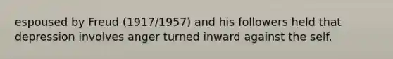 espoused by Freud (1917/1957) and his followers held that depression involves anger turned inward against the self.